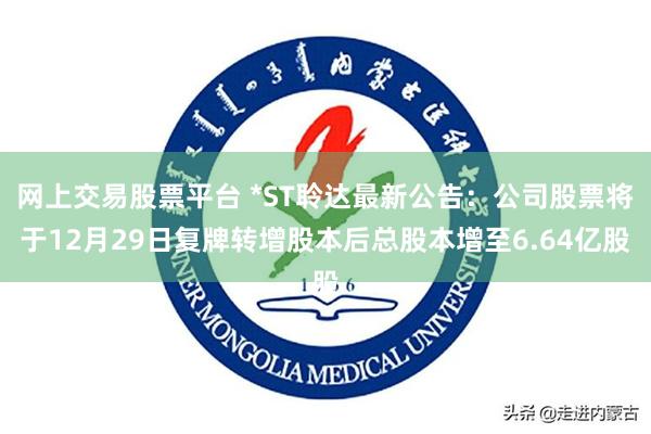 网上交易股票平台 *ST聆达最新公告:公司股票将于12月29日复牌转增股本后总股本增至6.64亿股