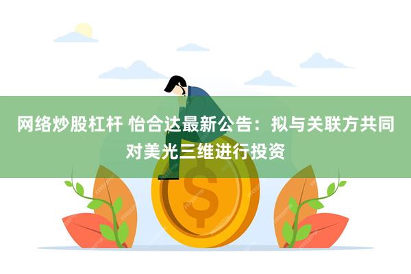 网络炒股杠杆 怡合达最新公告：拟与关联方共同对美光三维进行投资