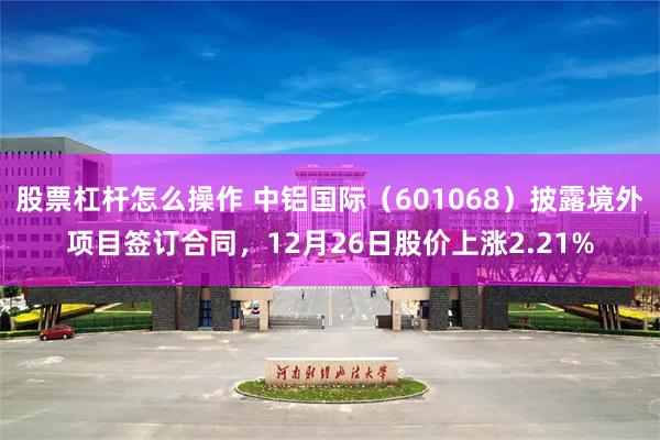 股票杠杆怎么操作 中铝国际（601068）披露境外项目签订合同，12月26日股价上涨2.21%