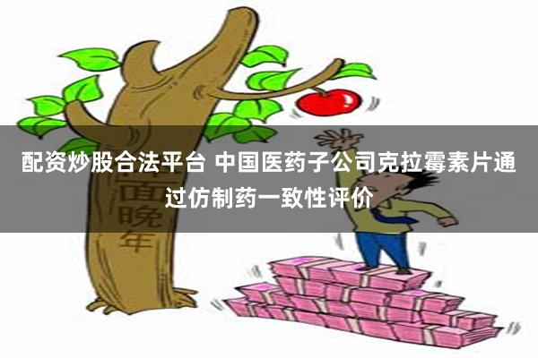 配资炒股合法平台 中国医药子公司克拉霉素片通过仿制药一致性评价