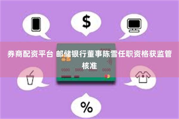 券商配资平台 邮储银行董事陈雪任职资格获监管核准