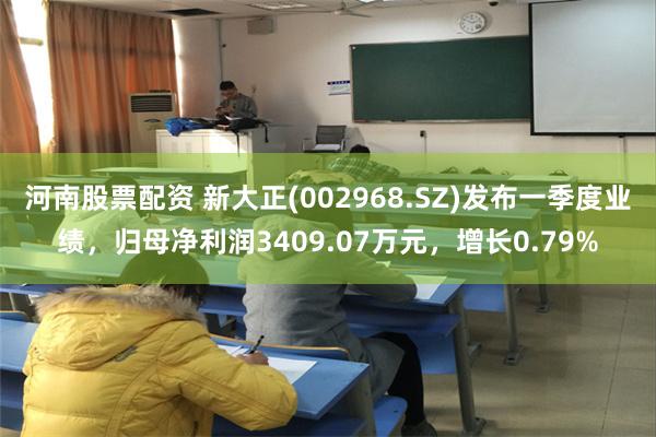 河南股票配资 新大正(002968.SZ)发布一季度业绩，归母净利润3409.07万元，增长0.79%