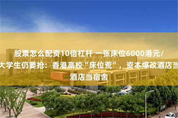 股票怎么配资10倍杠杆 一张床位6000港元/月，大学生仍要抢：香港高校“床位荒”，资本爆改酒店当宿舍
