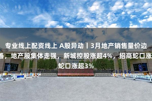 专业线上配资线上 A股异动丨3月地产销售量价边际改善，地产股集体走强，新城控股涨超4%，招商蛇口涨超3%