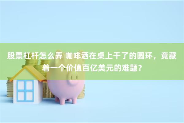股票杠杆怎么弄 咖啡洒在桌上干了的圆环，竟藏着一个价值百亿美元的难题？