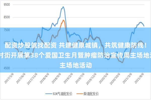 配资炒股就找配资 共建健康城镇，共筑健康防线！ 钟村街开展第38个爱国卫生月暨肿瘤防治宣传周主场地活动