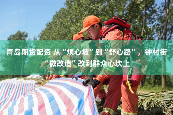青岛期货配资 从“烦心坡”到“舒心路”，钟村街“微改造”改到群众心坎上