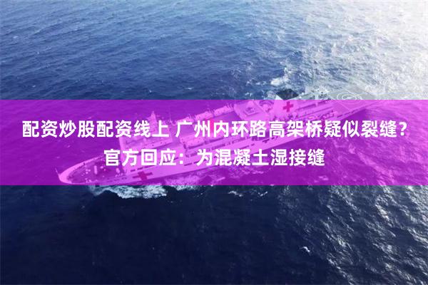 配资炒股配资线上 广州内环路高架桥疑似裂缝？官方回应：为混凝土湿接缝