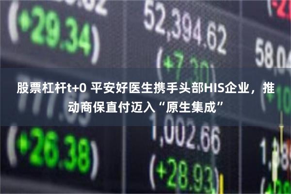 股票杠杆t+0 平安好医生携手头部HIS企业，推动商保直付迈入“原生集成”