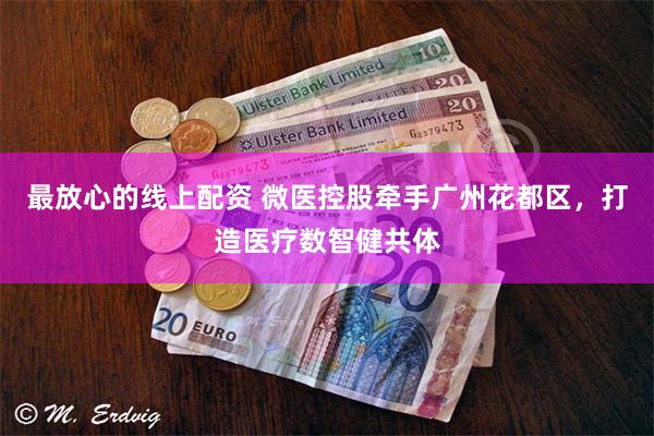 最放心的线上配资 微医控股牵手广州花都区，打造医疗数智健共体