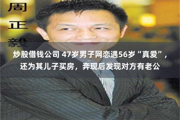 炒股借钱公司 47岁男子网恋遇56岁“真爱”，还为其儿子买房，奔现后发现对方有老公