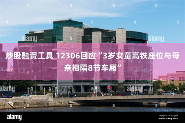 炒股融资工具 12306回应“3岁女童高铁座位与母亲相隔8节车厢”