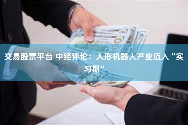 交易股票平台 中经评论：人形机器人产业迈入“实习期”