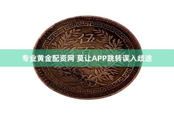 专业黄金配资网 莫让APP跳转误入歧途