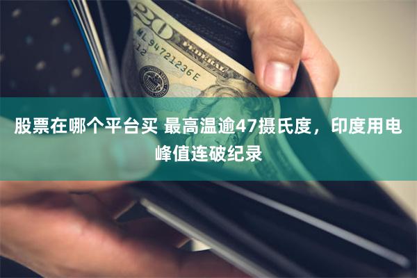 股票在哪个平台买 最高温逾47摄氏度，印度用电峰值连破纪录