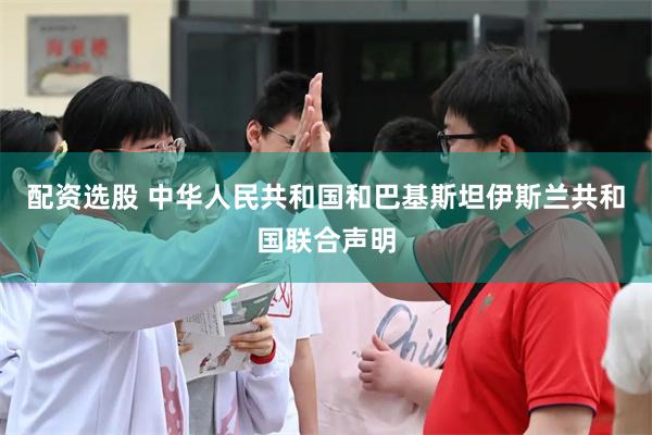 配资选股 中华人民共和国和巴基斯坦伊斯兰共和国联合声明