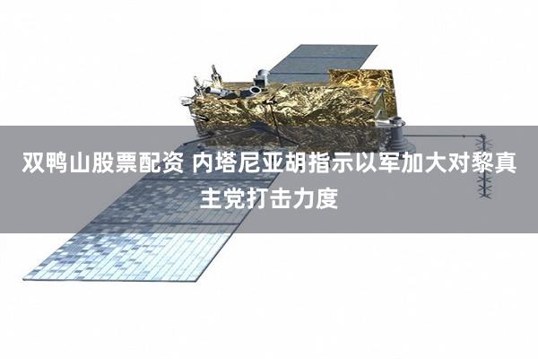 双鸭山股票配资 内塔尼亚胡指示以军加大对黎真主党打击力度