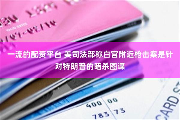 一流的配资平台 美司法部称白宫附近枪击案是针对特朗普的暗杀图谋