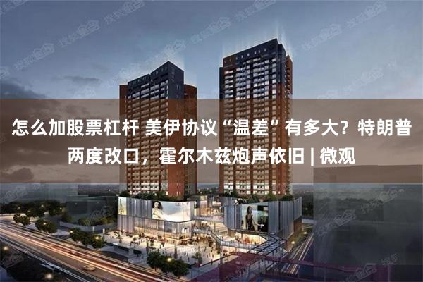 怎么加股票杠杆 美伊协议“温差”有多大？特朗普两度改口，霍尔木兹炮声依旧 | 微观