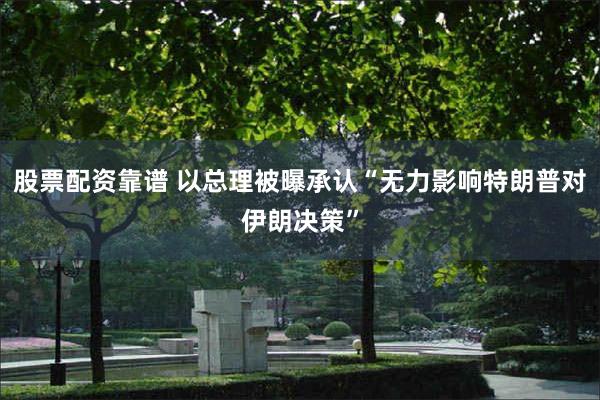 股票配资靠谱 以总理被曝承认“无力影响特朗普对伊朗决策”