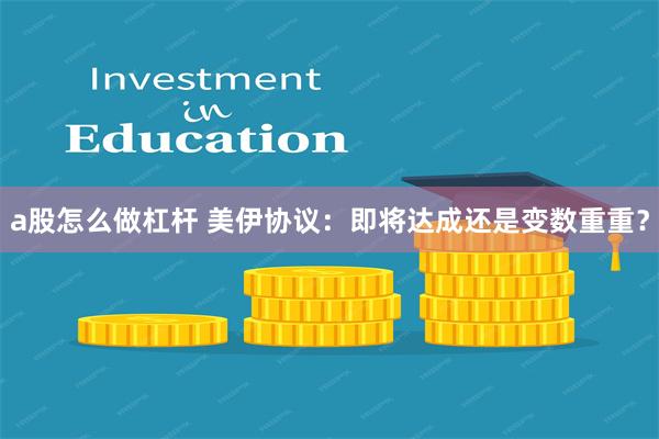a股怎么做杠杆 美伊协议：即将达成还是变数重重？