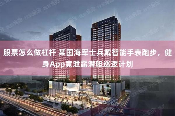 股票怎么做杠杆 某国海军士兵戴智能手表跑步，健身App竟泄露潜艇巡逻计划