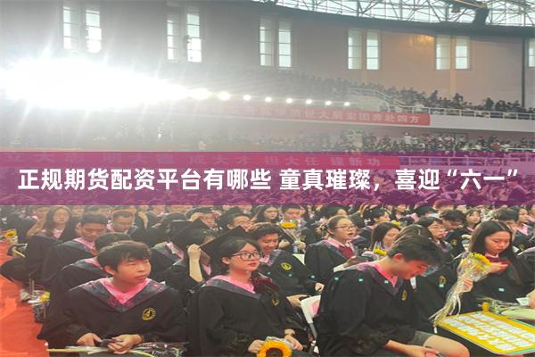 正规期货配资平台有哪些 童真璀璨，喜迎“六一”