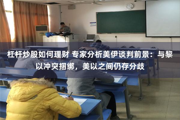 杠杆炒股如何理财 专家分析美伊谈判前景：与黎以冲突捆绑，美以之间仍存分歧