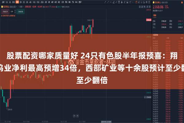 股票配资哪家质量好 24只有色股半年报预喜:翔鹭钨业净利最高预增34倍,西部矿业等十余股预计至少翻倍