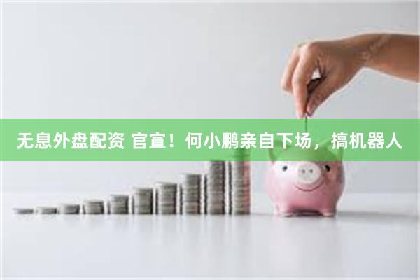 无息外盘配资 官宣！何小鹏亲自下场，搞机器人