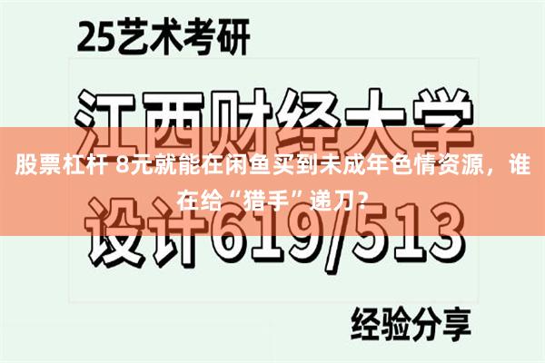 股票杠杆 8元就能在闲鱼买到未成年色情资源,谁在给“猎手”递刀?