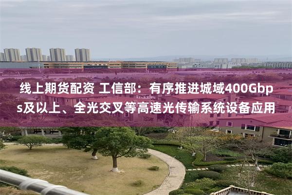 线上期货配资 工信部：有序推进城域400Gbps及以上、全光交叉等高速光传输系统设备应用