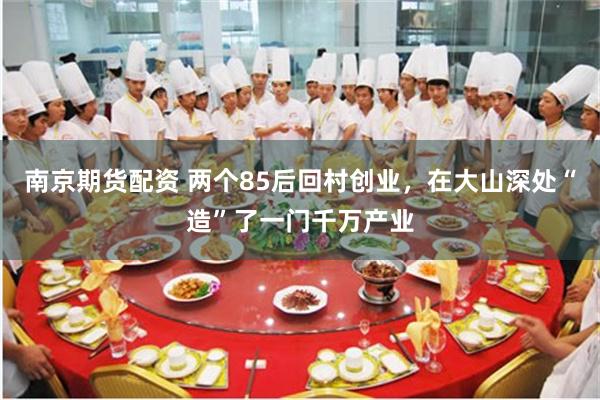南京期货配资 两个85后回村创业，在大山深处“造”了一门千万产业