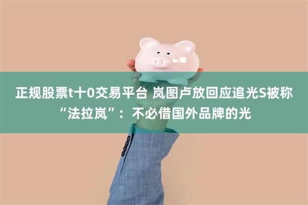 正规股票t十0交易平台 岚图卢放回应追光S被称“法拉岚”:不必借国外品牌的光