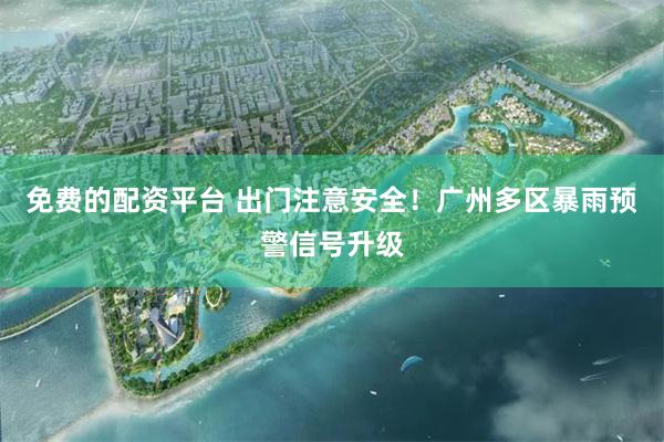 免费的配资平台 出门注意安全！广州多区暴雨预警信号升级