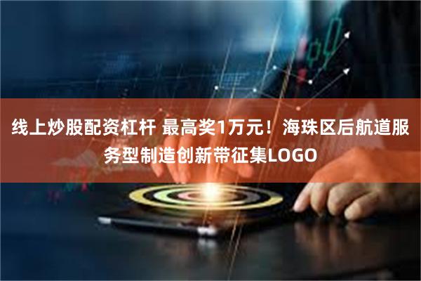 线上炒股配资杠杆 最高奖1万元！海珠区后航道服务型制造创新带征集LOGO