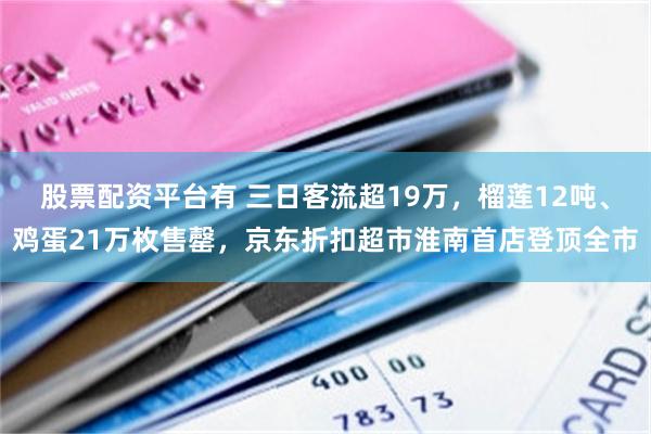 股票配资平台有 三日客流超19万，榴莲12吨、鸡蛋21万枚售罄，京东折扣超市淮南首店登顶全市
