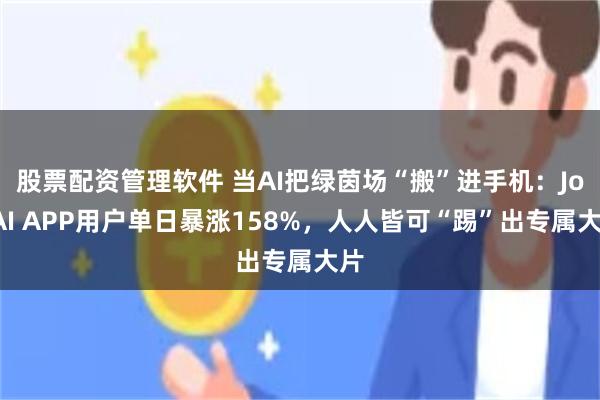 股票配资管理软件 当AI把绿茵场“搬”进手机：JoyAI APP用户单日暴涨158%，人人皆可“踢”出专属大片
