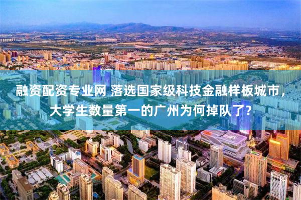融资配资专业网 落选国家级科技金融样板城市，大学生数量第一的广州为何掉队了？
