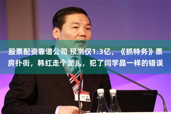 股票配资靠谱公司 预测仅1.3亿，《抓特务》票房扑街，韩红走个面儿，犯了闫学晶一样的错误