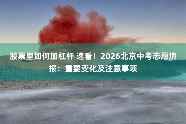 股票里如何加杠杆 速看!2026北京中考志愿填报:重要变化及注意事项