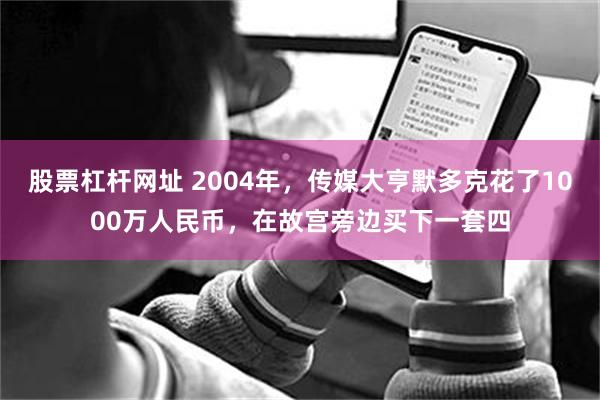 股票杠杆网址 2004年，传媒大亨默多克花了1000万人民币，在故宫旁边买下一套四