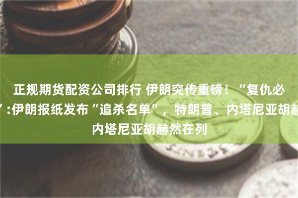 正规期货配资公司排行 伊朗突传重磅！“复仇必将到来”:伊朗报纸发布“追杀名单”，特朗普、内塔尼亚胡赫然在列