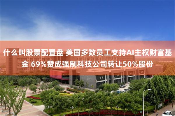 什么叫股票配置盘 美国多数员工支持AI主权财富基金 69%赞成强制科技公司转让50%股份