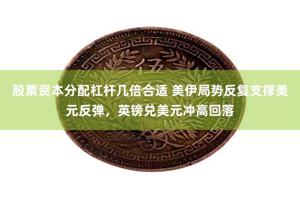 股票资本分配杠杆几倍合适 美伊局势反复支撑美元反弹，英镑兑美元冲高回落
