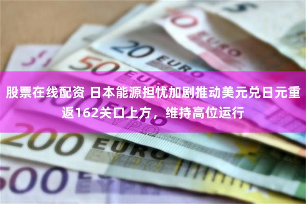 股票在线配资 日本能源担忧加剧推动美元兑日元重返162关口上方，维持高位运行