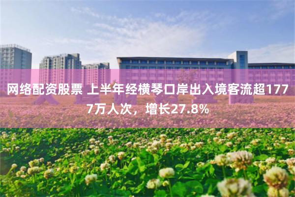 网络配资股票 上半年经横琴口岸出入境客流超1777万人次,增长27.8%