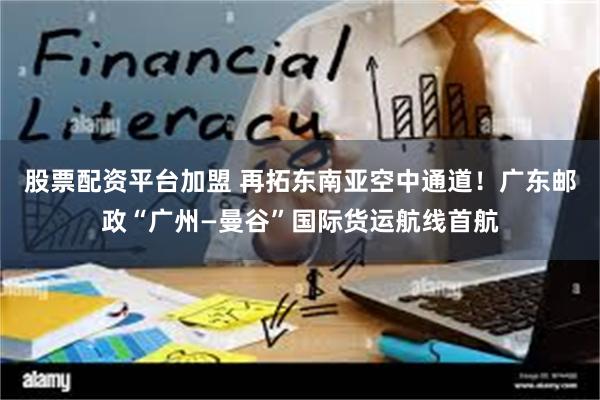 股票配资平台加盟 再拓东南亚空中通道!广东邮政“广州—曼谷”国际货运航线首航