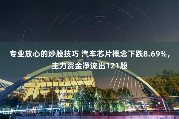 专业放心的炒股技巧 汽车芯片概念下跌8.69%,主力资金净流出121股
