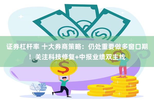 证券杠杆率 十大券商策略:仍处重要做多窗口期!关注科技修复+中报业绩双主线